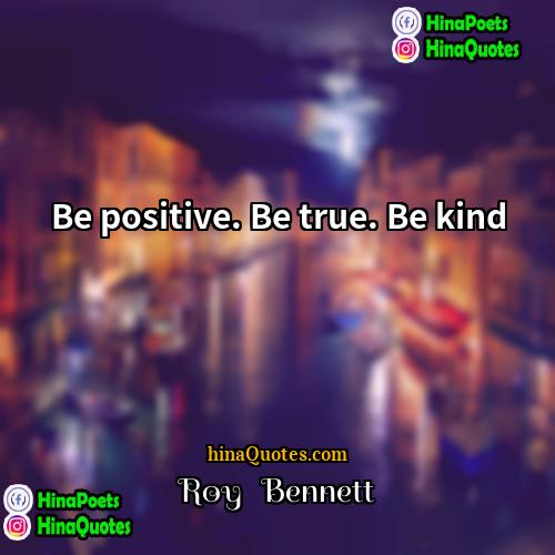 Roy   Bennett Quotes | Be positive. Be true. Be kind.
 