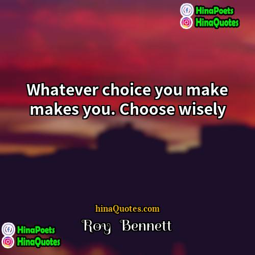 Roy   Bennett Quotes | Whatever choice you make makes you. Choose