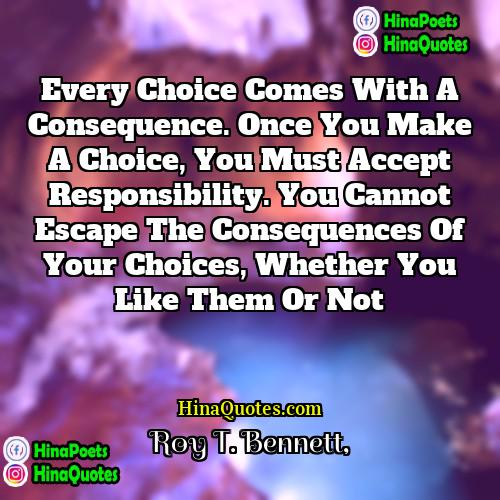 Roy T Bennett Quotes | Every choice comes with a consequence. Once