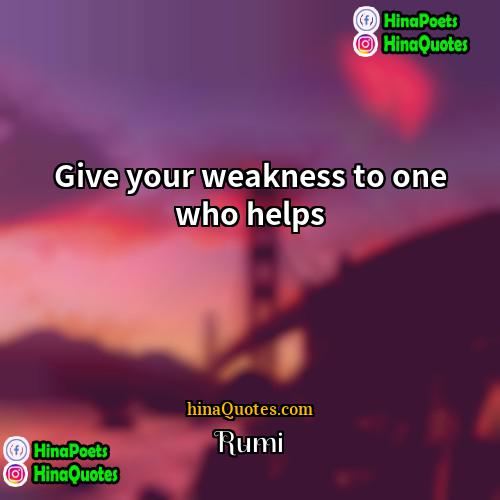 Rumi Quotes | Give your weakness to one who helps.
