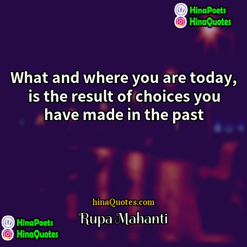 Rupa Mahanti Quotes | What and where you are today, is