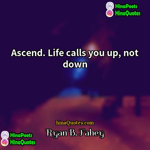 Ryan B Fahey Quotes | Ascend. Life calls you up, not down.
