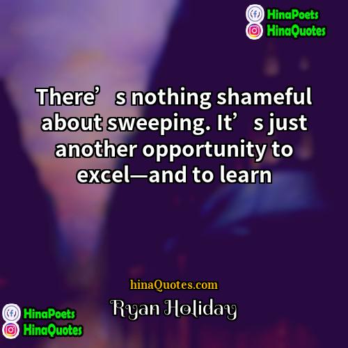Ryan Holiday Quotes | There’s nothing shameful about sweeping. It’s just