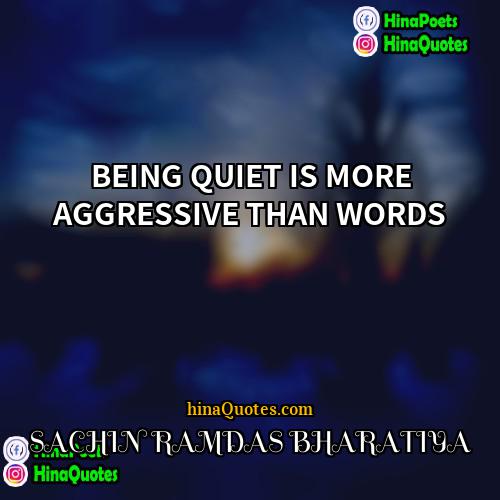 SACHIN RAMDAS BHARATIYA Quotes | BEING QUIET IS MORE AGGRESSIVE THAN WORDS.
