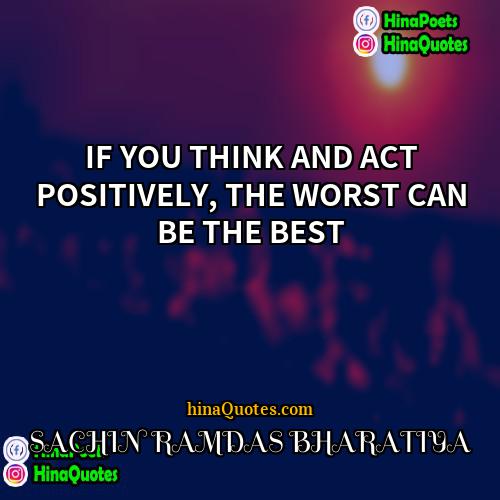 SACHIN RAMDAS BHARATIYA Quotes | IF YOU THINK AND ACT POSITIVELY, THE