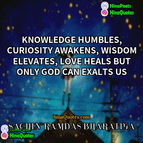 SACHIN RAMDAS BHARATIYA Quotes | KNOWLEDGE HUMBLES, CURIOSITY AWAKENS, WISDOM ELEVATES, LOVE
