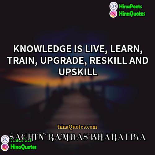 SACHIN RAMDAS BHARATIYA Quotes | KNOWLEDGE IS LIVE, LEARN, TRAIN, UPGRADE, RESKILL