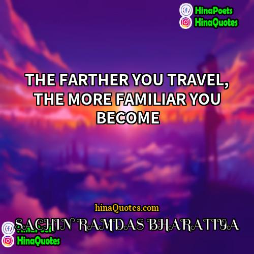 SACHIN RAMDAS BHARATIYA Quotes | THE FARTHER YOU TRAVEL, THE MORE FAMILIAR