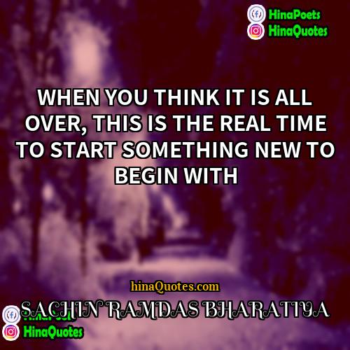 SACHIN RAMDAS BHARATIYA Quotes | WHEN YOU THINK IT IS ALL OVER,