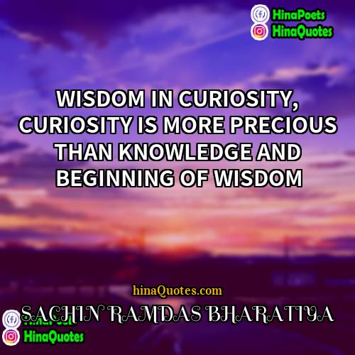 SACHIN RAMDAS BHARATIYA Quotes | WISDOM IN CURIOSITY, CURIOSITY IS MORE PRECIOUS