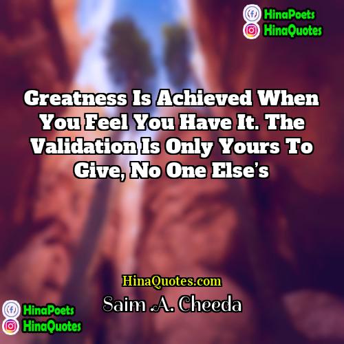 Saim A Cheeda Quotes | Greatness is achieved when you feel you