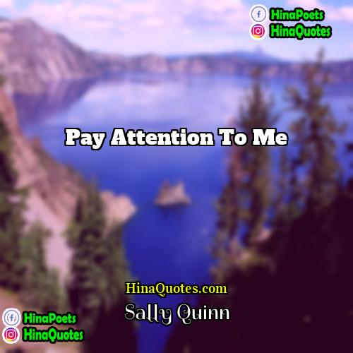 Sally Quinn Quotes | Pay attention to me.
  