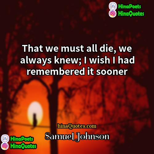 Samuel Johnson Quotes | That we must all die, we always