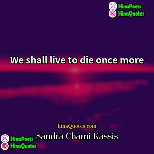 Sandra Chami Kassis Quotes | We shall live to die once more.
