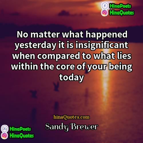 Sandy Brewer Quotes | No matter what happened yesterday it is