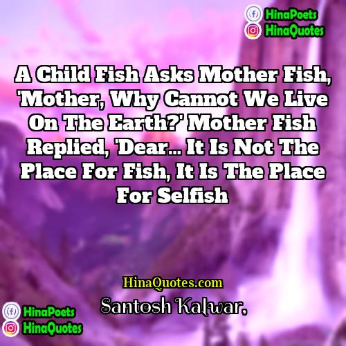 Santosh Kalwar Quotes | A child fish asks mother fish, 'Mother,