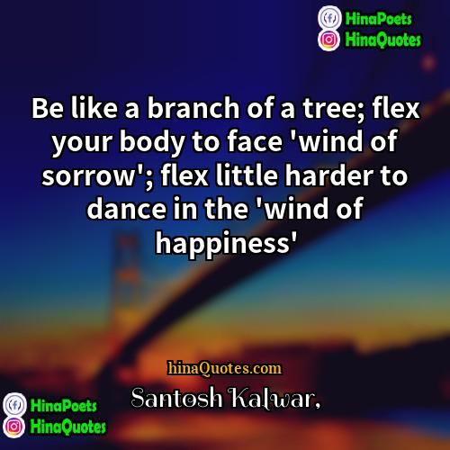 Santosh Kalwar Quotes | Be like a branch of a tree;