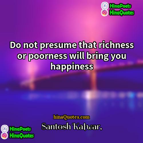 Santosh Kalwar Quotes | Do not presume that richness or poorness