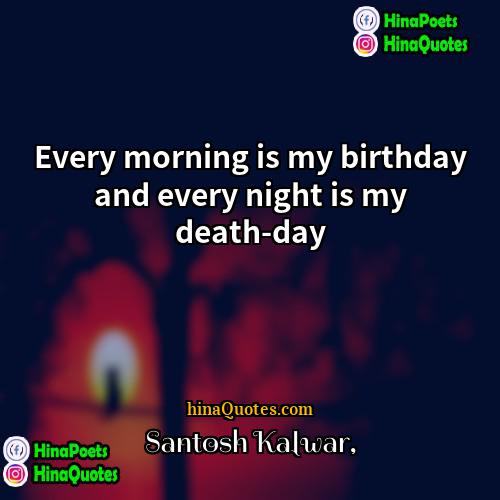 Santosh Kalwar Quotes | Every morning is my birthday and every