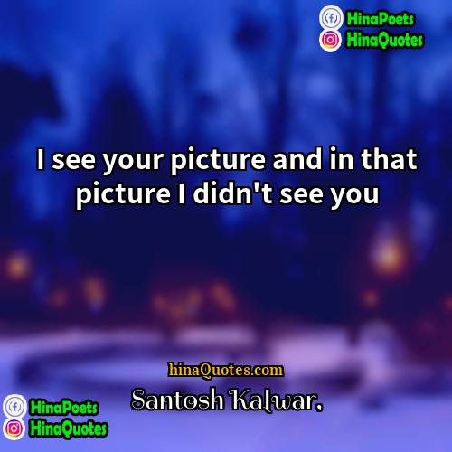 Santosh Kalwar Quotes | I see your picture and in that