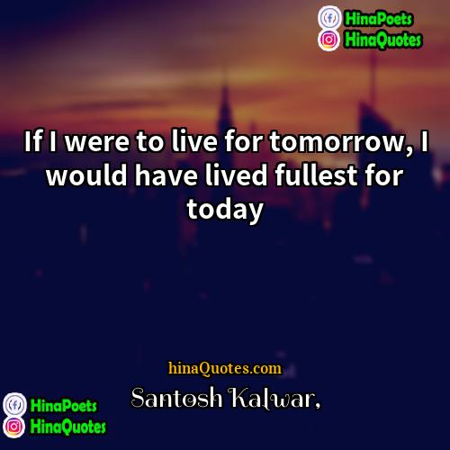 Santosh Kalwar Quotes | If I were to live for tomorrow,