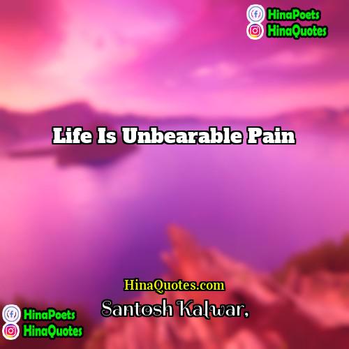 Santosh Kalwar Quotes | Life is unbearable pain.
  