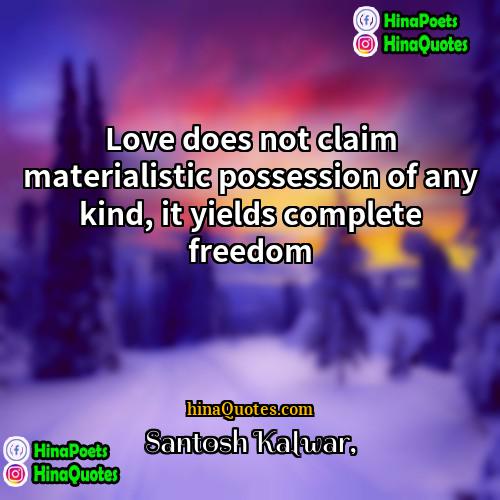 Santosh Kalwar Quotes | Love does not claim materialistic possession of