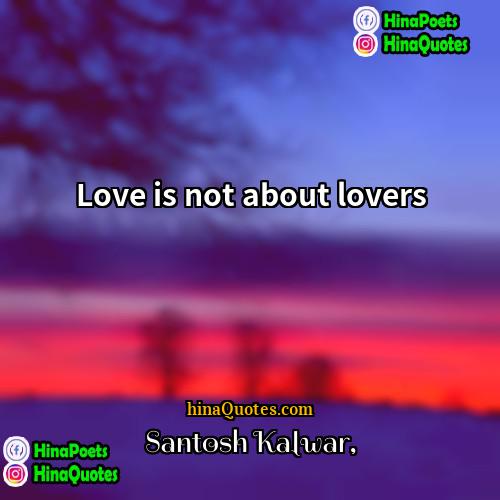 Santosh Kalwar Quotes | Love is not about lovers.
  