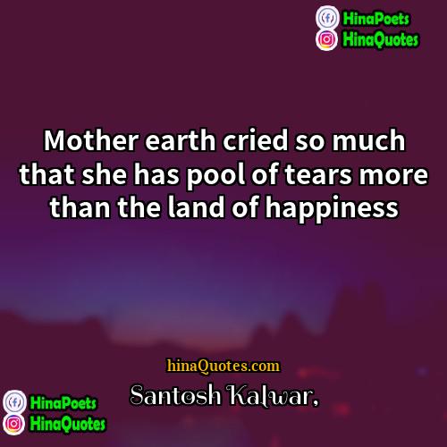 Santosh Kalwar Quotes | Mother earth cried so much that she