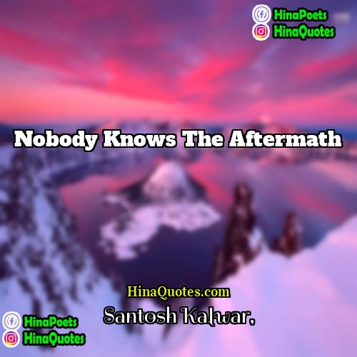 Santosh Kalwar Quotes | Nobody knows the aftermath.
  