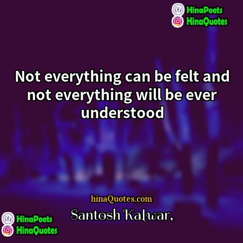 Santosh Kalwar Quotes | Not everything can be felt and not