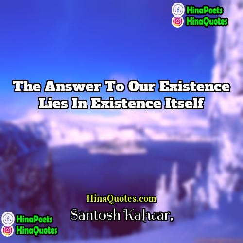 Santosh Kalwar Quotes | The answer to our existence lies in