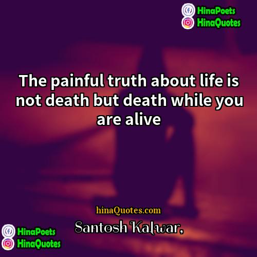 Santosh Kalwar Quotes | The painful truth about life is not