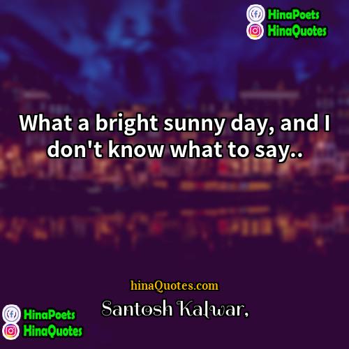 Santosh Kalwar Quotes | What a bright sunny day, and I
