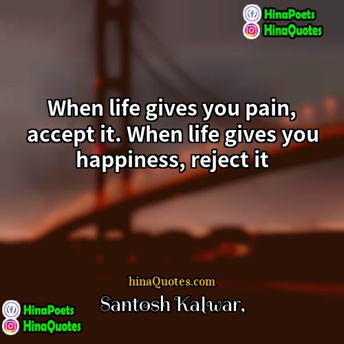 Santosh Kalwar Quotes | When life gives you pain, accept it.