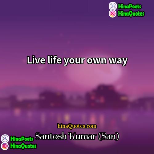 Santosh Kumar (San) Quotes | Live life your own way.
  