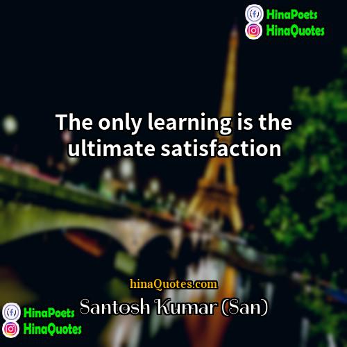 Santosh Kumar (San) Quotes | The only learning is the ultimate satisfaction.
