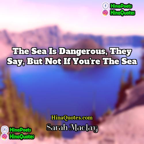 Sarah Maclay Quotes | The sea is dangerous, they say, but