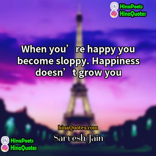 Sarvesh Jain Quotes | When you’re happy you become sloppy. Happiness
