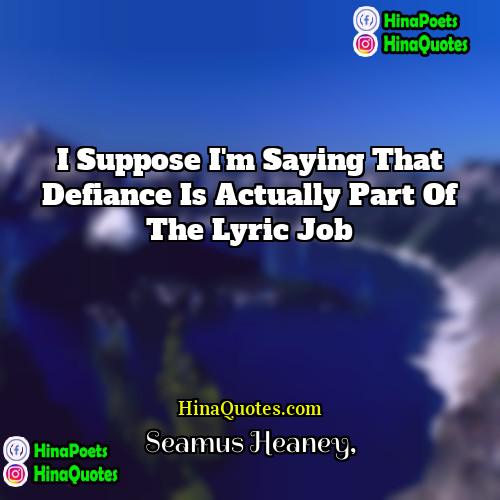 Seamus Heaney Quotes | I suppose I'm saying that defiance is
