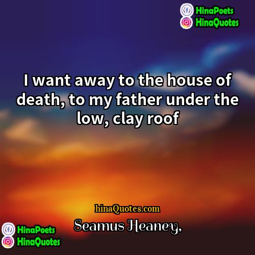 Seamus Heaney Quotes | I want away to the house of