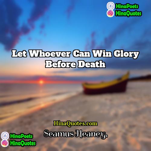 Seamus Heaney Quotes | Let whoever can win glory before death.
