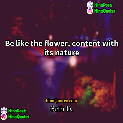 Seth D Quotes | Be like the flower, content with its