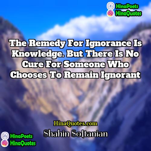 Shahin Soltanian Quotes | The remedy for ignorance is knowledge. But