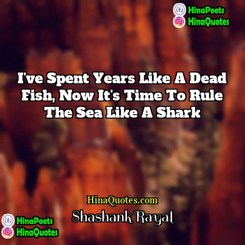 Shashank Rayal Quotes | I've spent years like a dead fish,