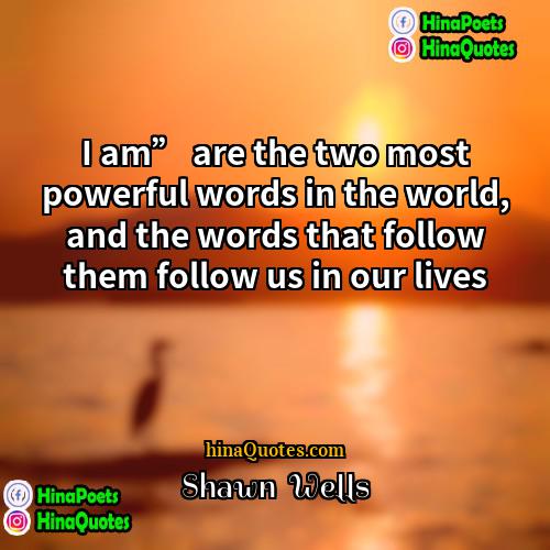 Shawn  Wells Quotes | I am” are the two most powerful