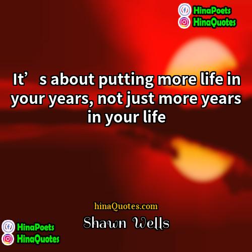 Shawn  Wells Quotes | It’s about putting more life in your