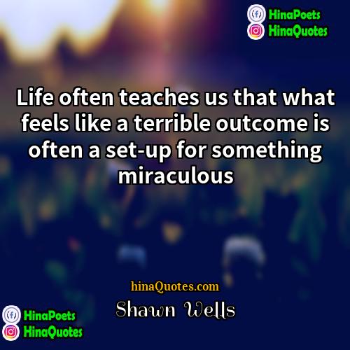 Shawn  Wells Quotes | Life often teaches us that what feels