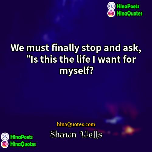 Shawn  Wells Quotes | We must finally stop and ask, “Is