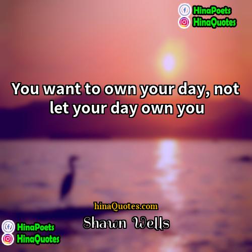 Shawn  Wells Quotes | You want to own your day, not